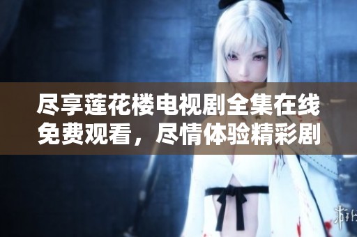盡享蓮花樓電視劇全集在線免費(fèi)觀看，盡情體驗(yàn)精彩劇情