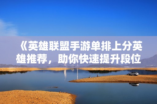 《英雄聯(lián)盟手游單排上分英雄推薦，助你快速提升段位》