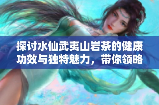 探討水仙武夷山巖茶的健康功效與獨(dú)特魅力，帶你領(lǐng)略茶之精髓