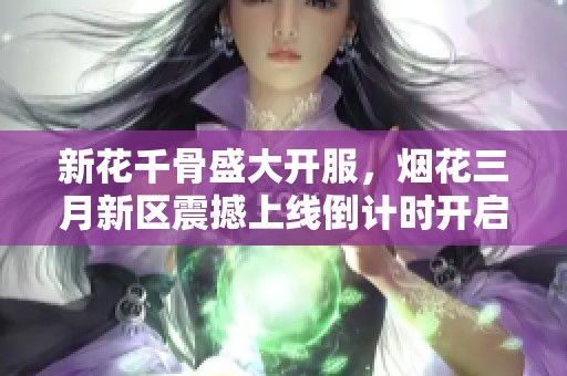 新花千骨盛大開服，煙花三月新區(qū)震撼上線倒計時開啟！