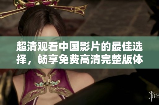 超清觀看中國影片的最佳選擇，暢享免費高清完整版體驗