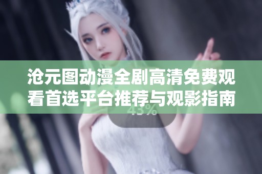 滄元圖動(dòng)漫全劇高清免費(fèi)觀(guān)看首選平臺(tái)推薦與觀(guān)影指南 滄元圖動(dòng)漫全劇高清免費(fèi)觀(guān)看首選平臺(tái)推薦與觀(guān)影指南