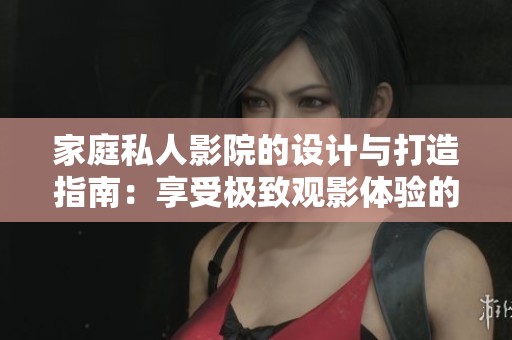 家庭私人影院的設(shè)計(jì)與打造指南：享受極致觀影體驗(yàn)的秘訣