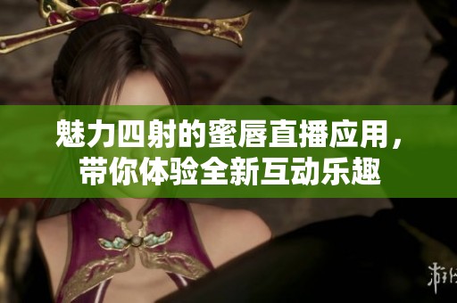 魅力四射的蜜唇直播應用，帶你體驗全新互動樂趣