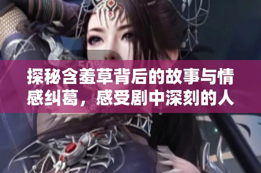 探秘含羞草背后的故事與情感糾葛，感受劇中深刻的人生哲理