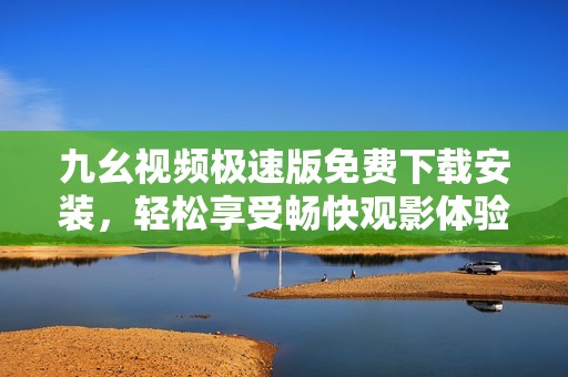 九幺視頻極速版免費(fèi)下載安裝，輕松享受暢快觀影體驗(yàn)