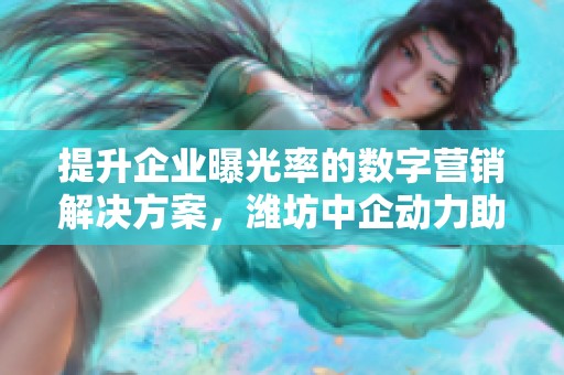 提升企業(yè)曝光率的數(shù)字營銷解決方案，濰坊中企動力助你成功！