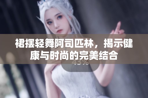 裙擺輕舞阿司匹林，揭示健康與時(shí)尚的完美結(jié)合