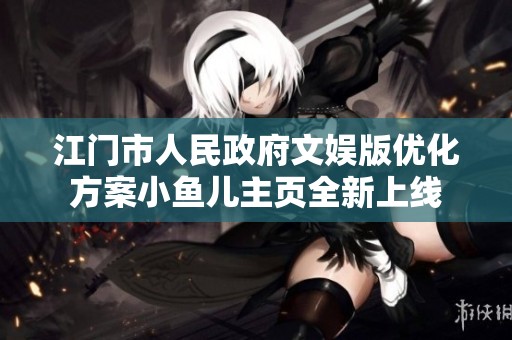 江門市人民政府文娛版優(yōu)化方案小魚兒主頁全新上線