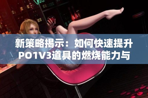新策略揭示：如何快速提升PO1V3道具的燃燒能力與效果
