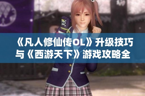 《凡人修仙傳OL》升級(jí)技巧與《西游天下》游戲攻略全解析