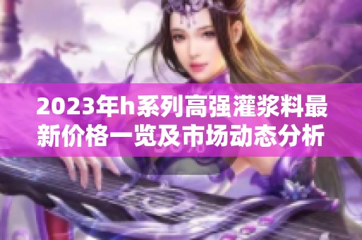 2023年h系列高強(qiáng)灌漿料最新價格一覽及市場動態(tài)分析