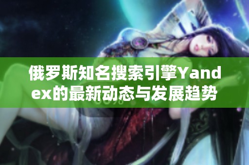 俄羅斯知名搜索引擎Yandex的最新動(dòng)態(tài)與發(fā)展趨勢解析