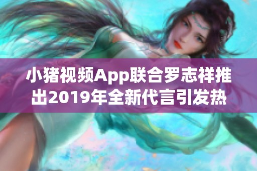 小豬視頻App聯(lián)合羅志祥推出2019年全新代言引發(fā)熱議