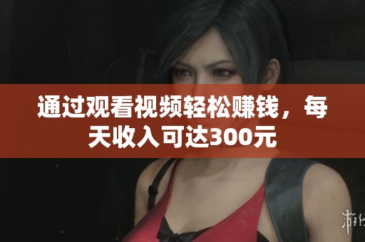 通過觀看視頻輕松賺錢，每天收入可達300元