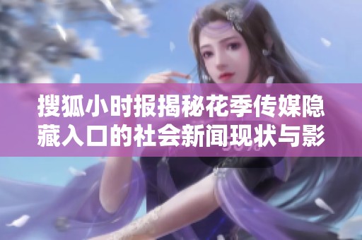搜狐小時報揭秘花季傳媒隱藏入口的社會新聞現(xiàn)狀與影響