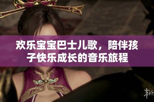 歡樂寶寶巴士兒歌，陪伴孩子快樂成長的音樂旅程