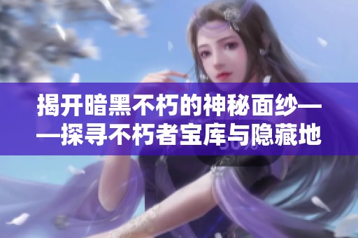揭開暗黑不朽的神秘面紗——探尋不朽者寶庫與隱藏地圖的奧秘