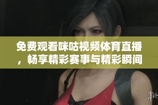 免費觀看咪咕視頻體育直播，暢享精彩賽事與精彩瞬間