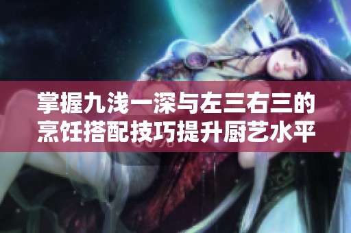 掌握九淺一深與左三右三的烹飪搭配技巧提升廚藝水平