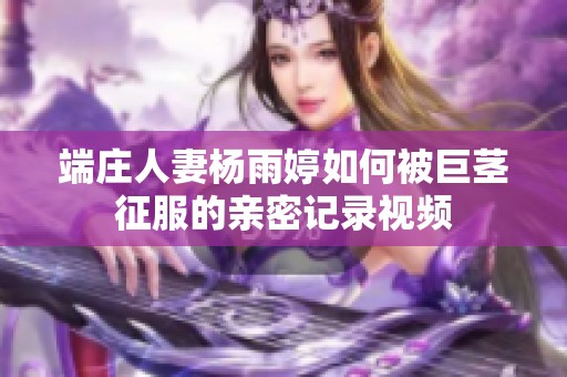 端莊人妻楊雨婷如何被巨莖征服的親密記錄視頻