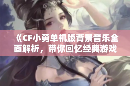 《CF小勇單機(jī)版背景音樂全面解析，帶你回憶經(jīng)典游戲時(shí)光》