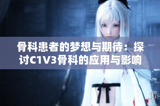 骨科患者的夢想與期待：探討C1V3骨科的應(yīng)用與影響