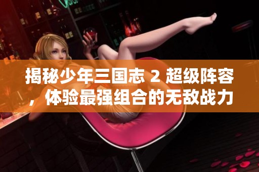 揭秘少年三國志 2 超級陣容，體驗最強組合的無敵戰(zhàn)力