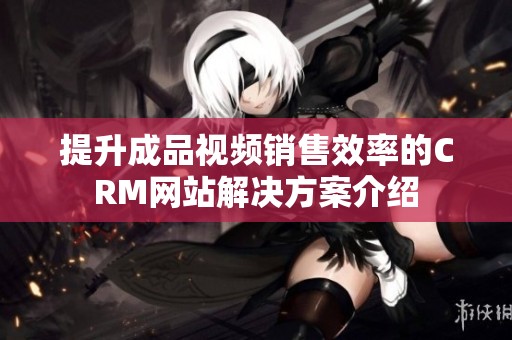提升成品視頻銷售效率的CRM網站解決方案介紹