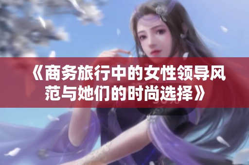 《商務(wù)旅行中的女性領(lǐng)導(dǎo)風(fēng)范與她們的時尚選擇》