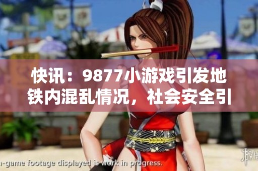快訊：9877小游戲引發(fā)地鐵內(nèi)混亂情況，社會安全引發(fā)關(guān)注