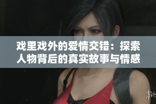 戲里戲外的愛情交錯(cuò)：探索人物背后的真實(shí)故事與情感糾葛