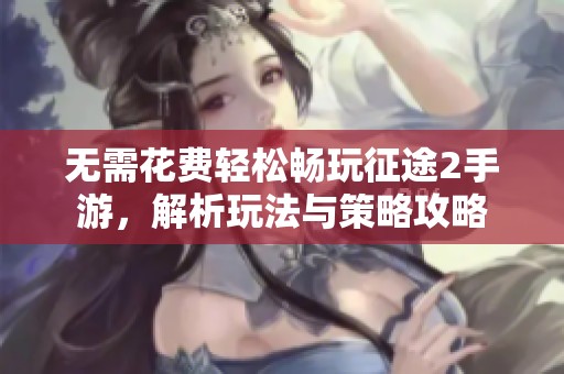 無需花費(fèi)輕松暢玩征途2手游，解析玩法與策略攻略