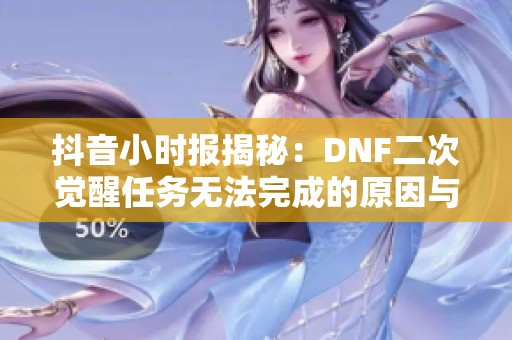 抖音小時(shí)報(bào)揭秘：DNF二次覺醒任務(wù)無法完成的原因與解決方案