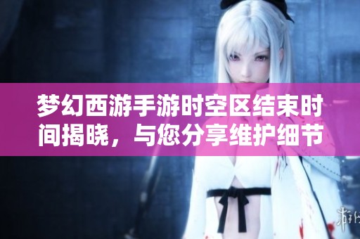 夢幻西游手游時空區(qū)結束時間揭曉，與您分享維護細節(jié)及新冒險的期待