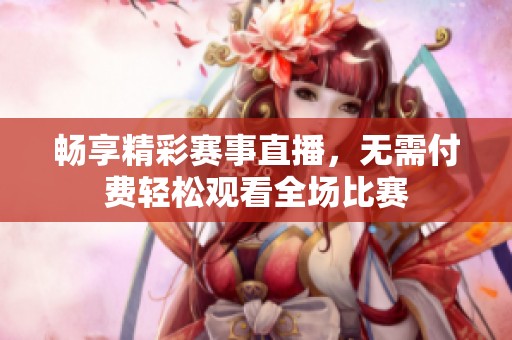 暢享精彩賽事直播，無需付費輕松觀看全場比賽