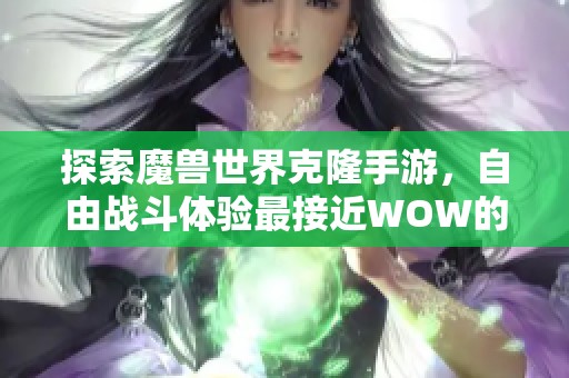 探索魔獸世界克隆手游，自由戰(zhàn)斗體驗(yàn)最接近WOW的傳奇游戲之旅
