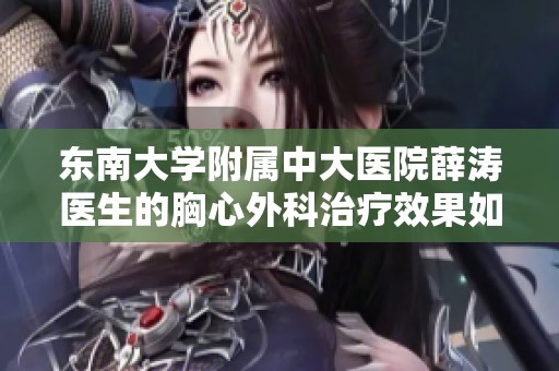 東南大學附屬中大醫(yī)院薛濤醫(yī)生的胸心外科治療效果如何分析