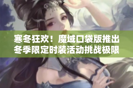 寒冬狂歡！魔域口袋版推出冬季限定時(shí)裝活動(dòng)挑戰(zhàn)極限時(shí)尚