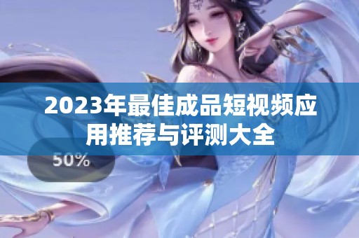 2023年最佳成品短視頻應(yīng)用推薦與評(píng)測(cè)大全