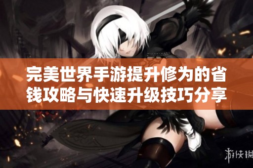 完美世界手游提升修為的省錢攻略與快速升級(jí)技巧分享