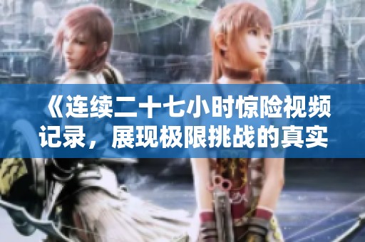 《連續(xù)二十七小時驚險視頻記錄，展現(xiàn)極限挑戰(zhàn)的真實瞬間》