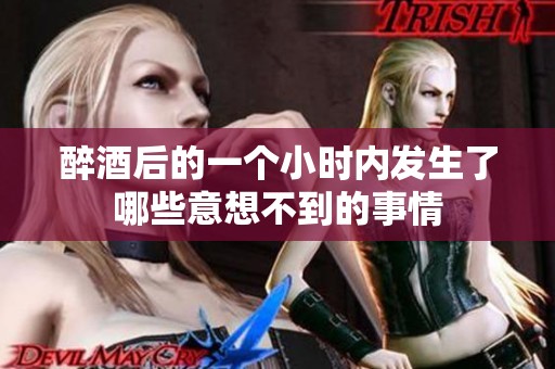 醉酒后的一個小時內(nèi)發(fā)生了哪些意想不到的事情