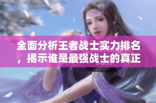 全面分析王者戰(zhàn)士實(shí)力排名，揭示誰(shuí)是最強(qiáng)戰(zhàn)士的真正主宰