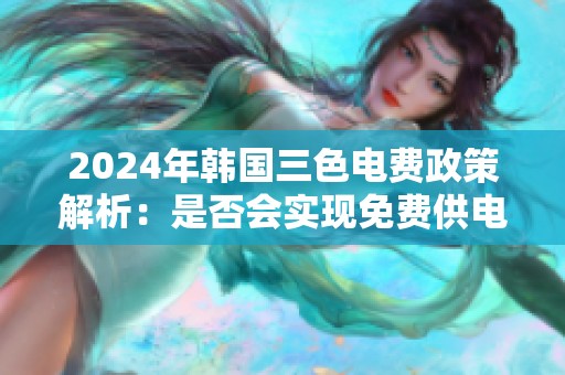 2024年韓國三色電費(fèi)政策解析：是否會(huì)實(shí)現(xiàn)免費(fèi)供電？