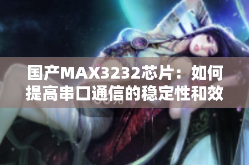 國(guó)產(chǎn)MAX3232芯片：如何提高串口通信的穩(wěn)定性和效率