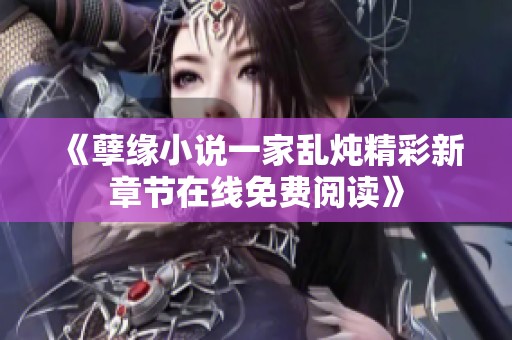 《孽緣小說一家亂燉精彩新章節(jié)在線免費(fèi)閱讀》