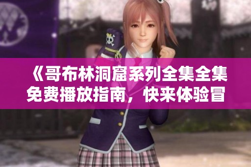 《哥布林洞窟系列全集全集免費(fèi)播放指南，快來(lái)體驗(yàn)冒險(xiǎn)吧》