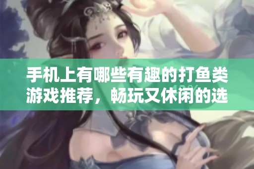 手機(jī)上有哪些有趣的打魚類游戲推薦，暢玩又休閑的選擇