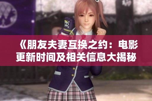 《朋友夫妻互換之約：電影更新時間及相關(guān)信息大揭秘》